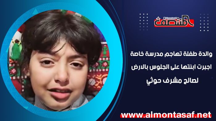 والدة طفلة تهاجم مدرسة خاصة أجبرت ابنتها على الجلوس بالأرض لصالح المشرف الحوثي